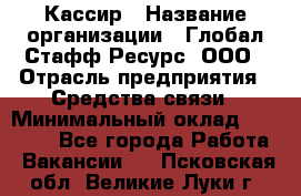 Кассир › Название организации ­ Глобал Стафф Ресурс, ООО › Отрасль предприятия ­ Средства связи › Минимальный оклад ­ 49 000 - Все города Работа » Вакансии   . Псковская обл.,Великие Луки г.